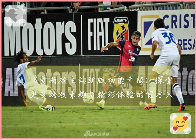 《爱游戏主站新版功能介绍：探索更多游戏乐趣与精彩体验的官方入口指南》