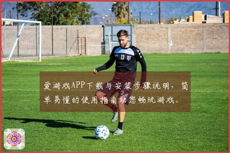 爱游戏APP下载与安装步骤说明，简单易懂的使用指南助您畅玩游戏。