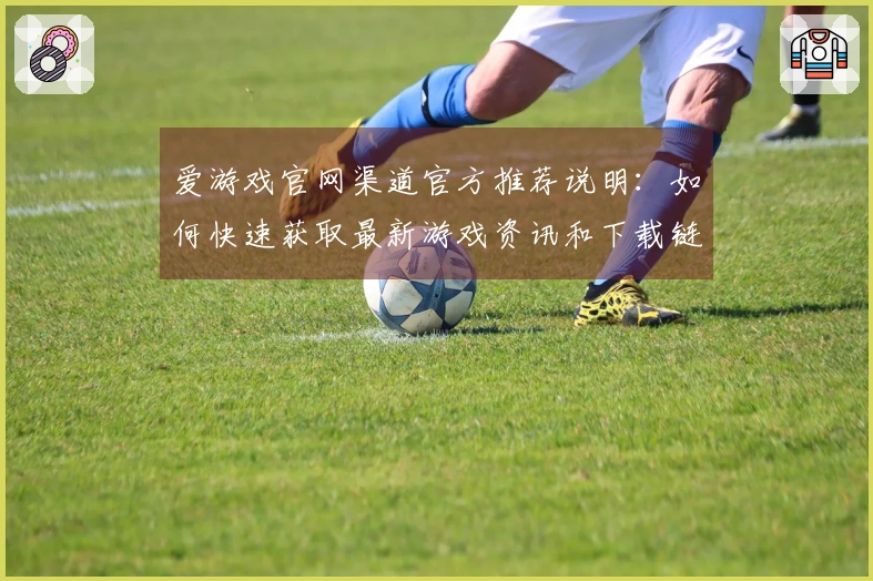 爱游戏官网渠道官方推荐说明：如何快速获取最新游戏资讯和下载链接