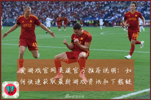 爱游戏官网渠道官方推荐说明：如何快速获取最新游戏资讯和下载链接