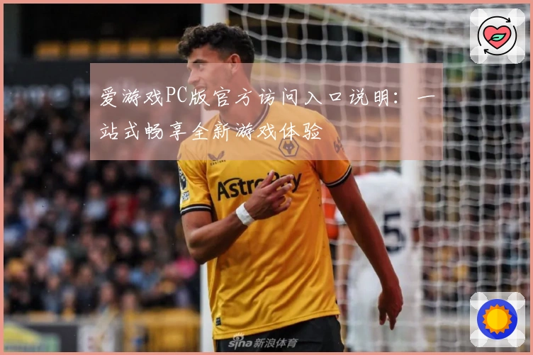 爱游戏PC版官方访问入口说明：一站式畅享全新游戏体验