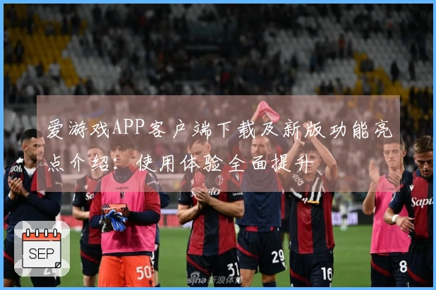 爱游戏APP客户端下载及新版功能亮点介绍：使用体验全面提升