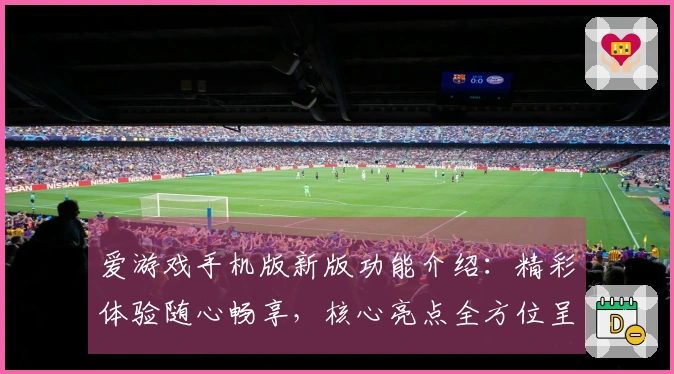 爱游戏手机版新版功能介绍：精彩体验随心畅享，核心亮点全方位呈现