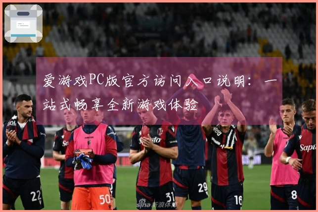爱游戏PC版官方访问入口说明：一站式畅享全新游戏体验