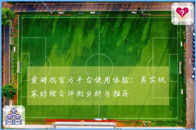 爱游戏官方平台使用体验：真实玩家的综合评测分析与推荐