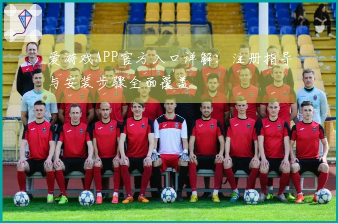 爱游戏APP官方入口详解：注册指导与安装步骤全面覆盖