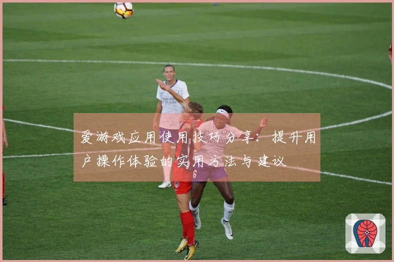 爱游戏应用使用技巧分享：提升用户操作体验的实用方法与建议