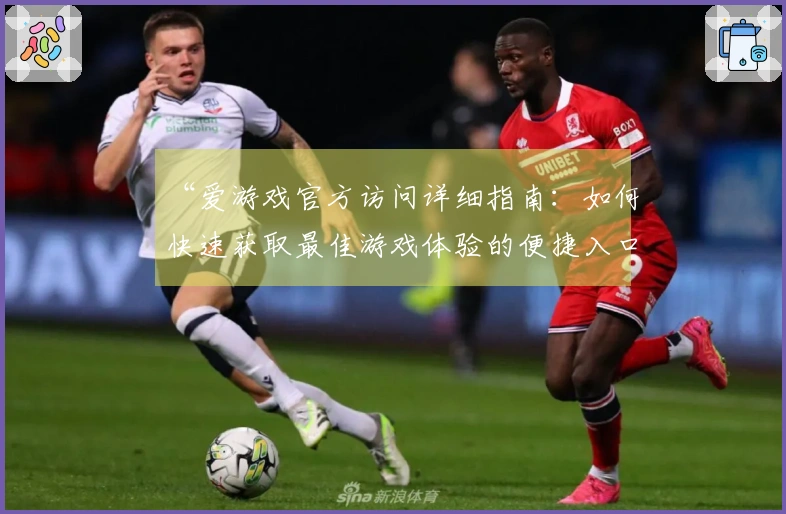 “爱游戏官方访问详细指南：如何快速获取最佳游戏体验的便捷入口”