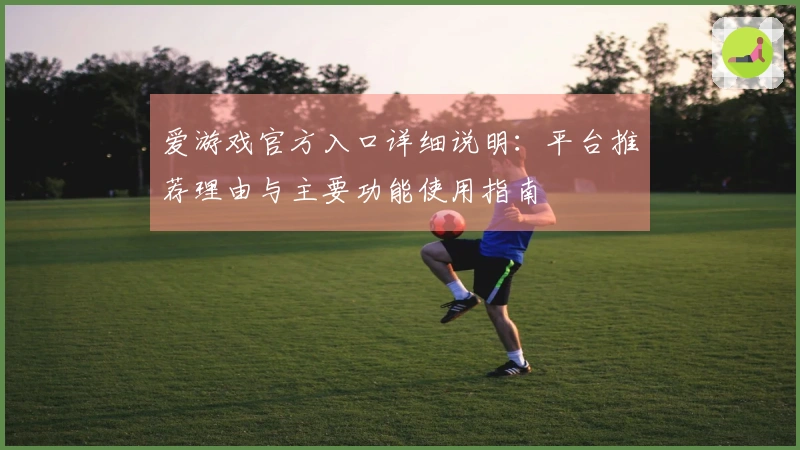 爱游戏官方入口详细说明：平台推荐理由与主要功能使用指南