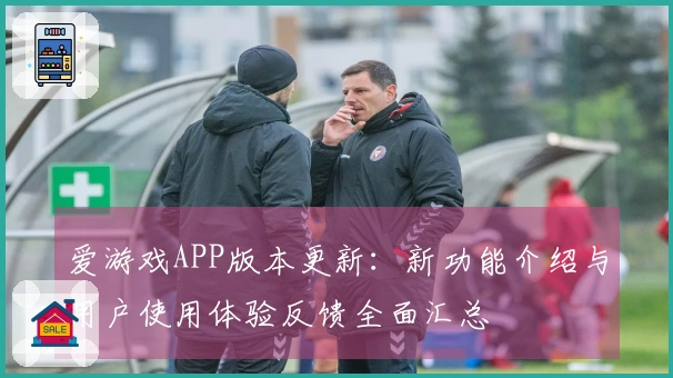 爱游戏APP版本更新：新功能介绍与用户使用体验反馈全面汇总