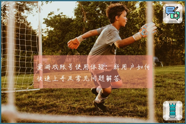 爱游戏账号使用体验：新用户如何快速上手及常见问题解答