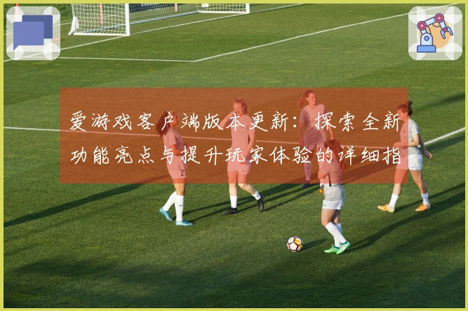 爱游戏客户端版本更新：探索全新功能亮点与提升玩家体验的详细指南