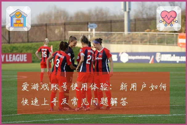 爱游戏账号使用体验：新用户如何快速上手及常见问题解答