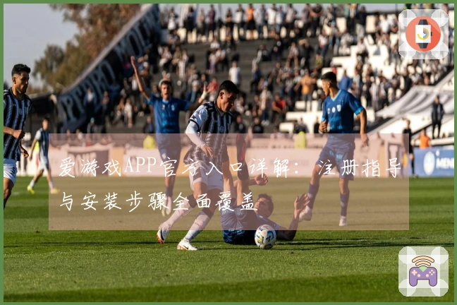 爱游戏APP官方入口详解：注册指导与安装步骤全面覆盖